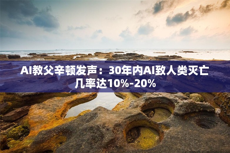 AI教父辛顿发声：30年内AI致人类灭亡几率达10%-20%