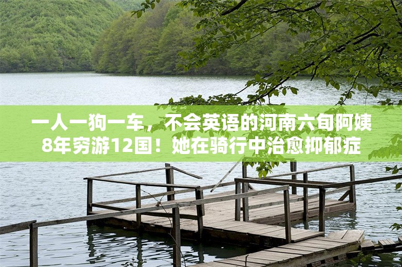 一人一狗一车，不会英语的河南六旬阿姨8年穷游12国！她在骑行中治愈抑郁症