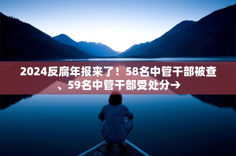 2024反腐年报来了！58名中管干部被查、59名中管干部受处分→