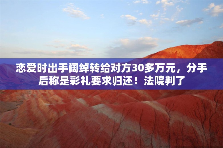 恋爱时出手阔绰转给对方30多万元，分手后称是彩礼要求归还！法院判了