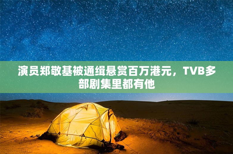 演员郑敬基被通缉悬赏百万港元，TVB多部剧集里都有他