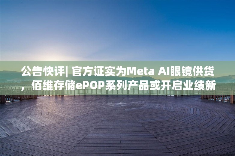 公告快评| 官方证实为Meta AI眼镜供货，佰维存储ePOP系列产品或开启业绩新增长点