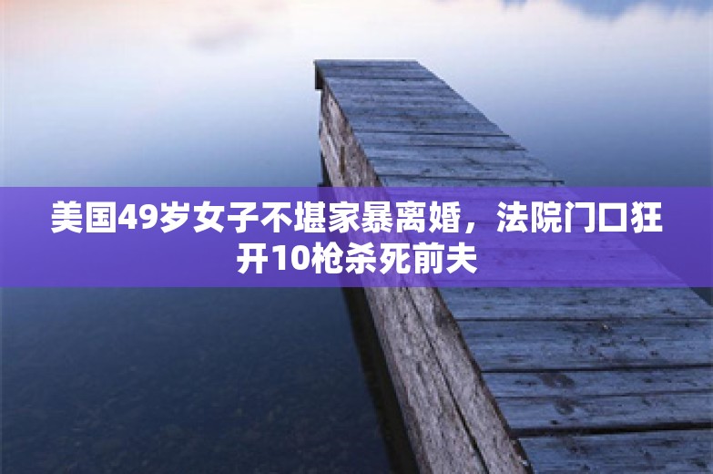 美国49岁女子不堪家暴离婚，法院门口狂开10枪杀死前夫