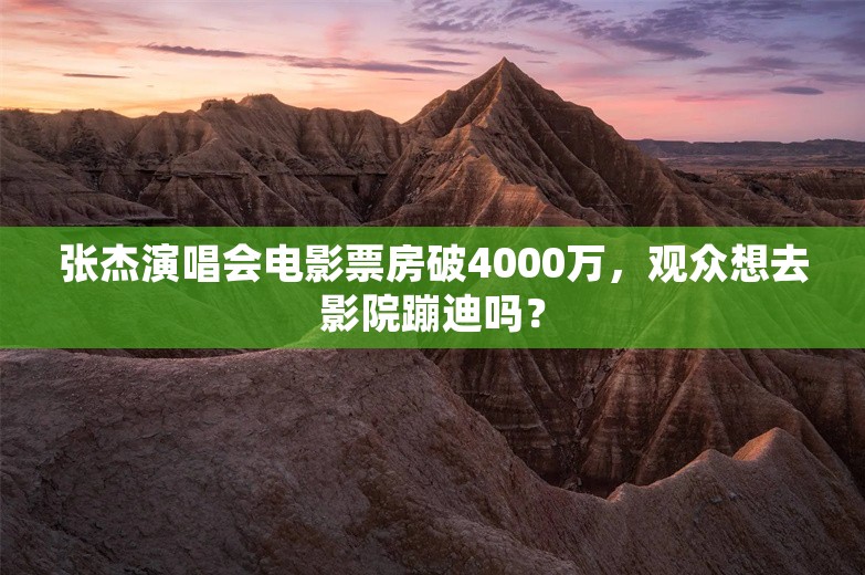 张杰演唱会电影票房破4000万，观众想去影院蹦迪吗？