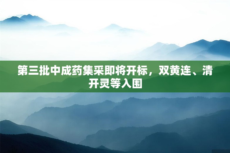 第三批中成药集采即将开标，双黄连、清开灵等入围