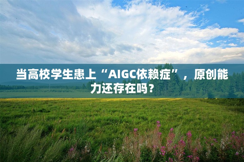 当高校学生患上“AIGC依赖症”，原创能力还存在吗？