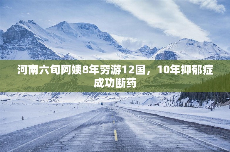 河南六旬阿姨8年穷游12国，10年抑郁症成功断药