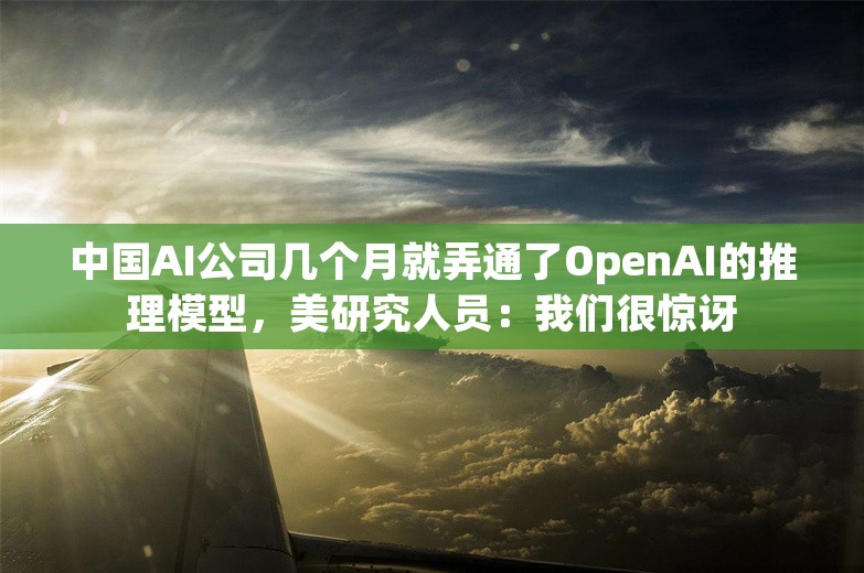 中国AI公司几个月就弄通了OpenAI的推理模型，美研究人员：我们很惊讶