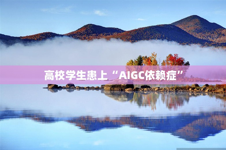 高校学生患上“AIGC依赖症”