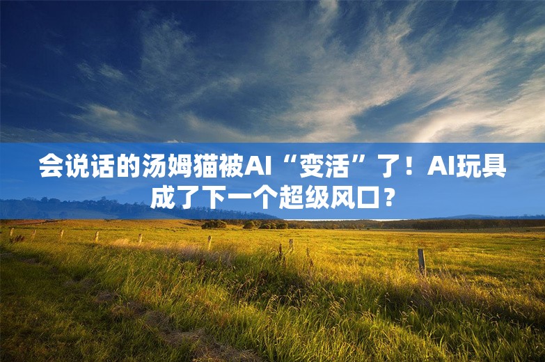 会说话的汤姆猫被AI“变活”了！AI玩具成了下一个超级风口？