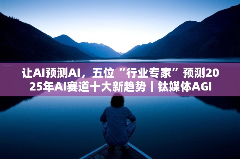 让AI预测AI，五位“行业专家”预测2025年AI赛道十大新趋势｜钛媒体AGI