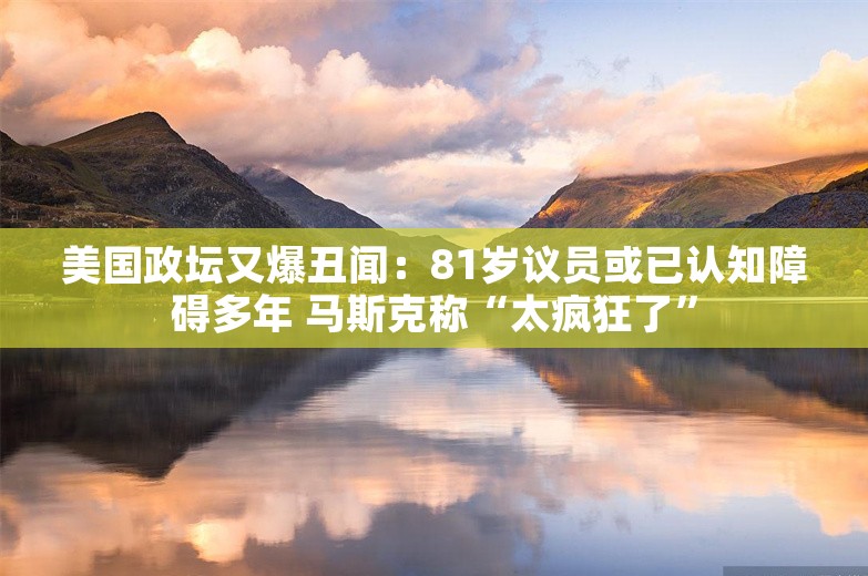 美国政坛又爆丑闻：81岁议员或已认知障碍多年 马斯克称“太疯狂了”