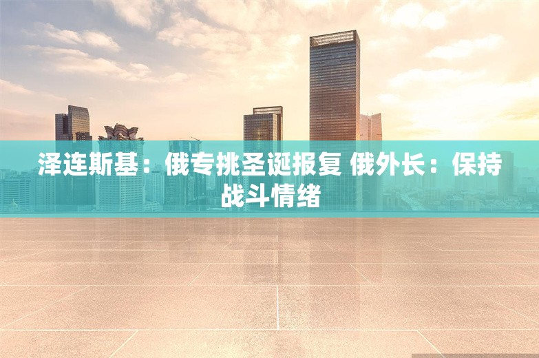 泽连斯基：俄专挑圣诞报复 俄外长：保持战斗情绪