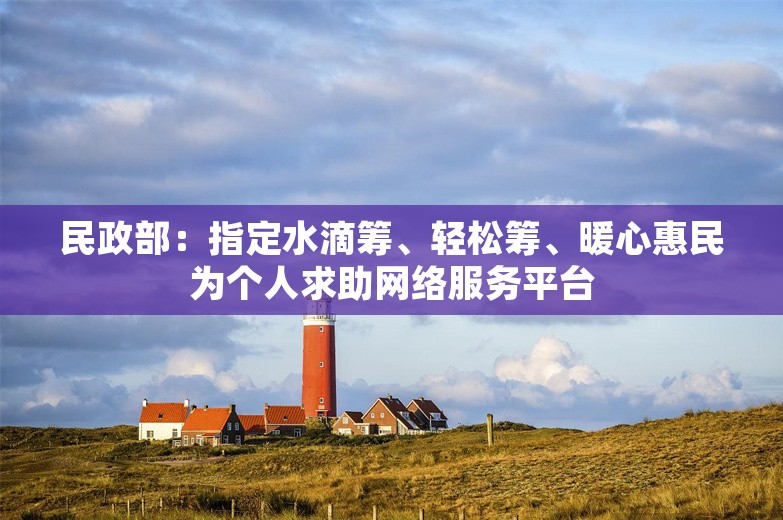 民政部：指定水滴筹、轻松筹、暖心惠民为个人求助网络服务平台