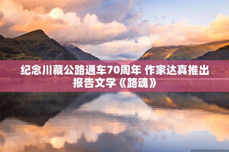 纪念川藏公路通车70周年 作家达真推出报告文学《路魂》