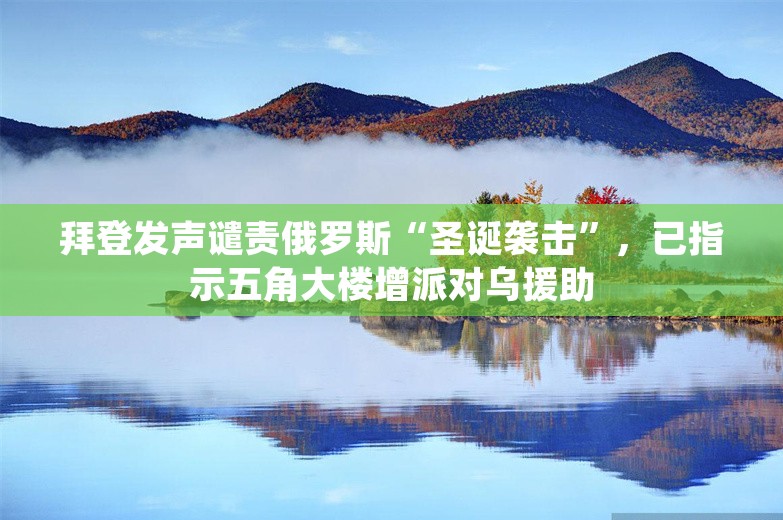 拜登发声谴责俄罗斯“圣诞袭击”，已指示五角大楼增派对乌援助