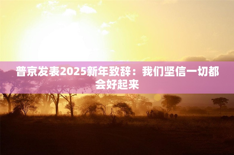 普京发表2025新年致辞：我们坚信一切都会好起来