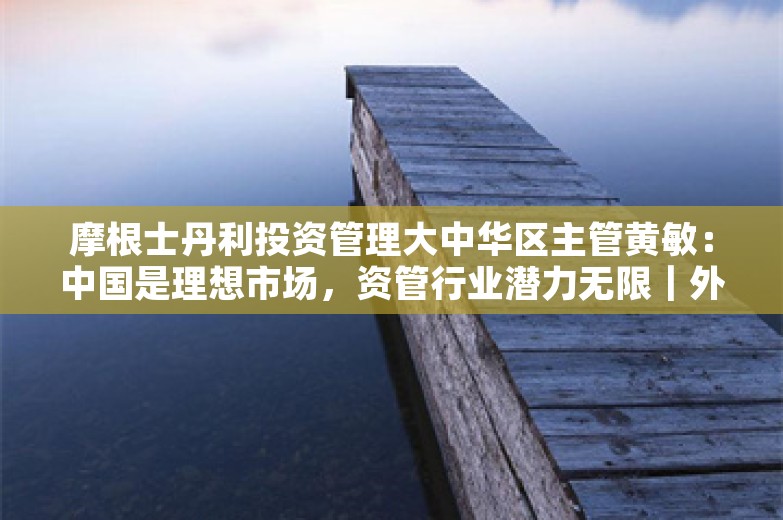 摩根士丹利投资管理大中华区主管黄敏：中国是理想市场，资管行业潜力无限｜外资大咖谈⑪