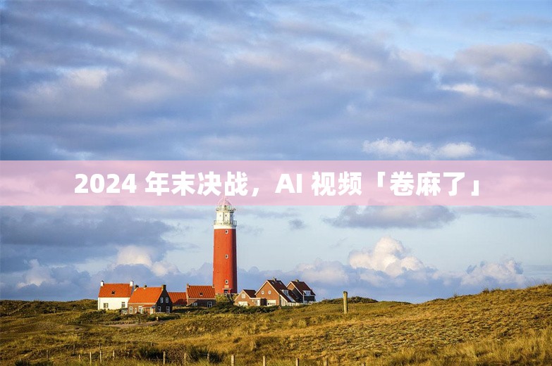 2024 年末决战，AI 视频「卷麻了」