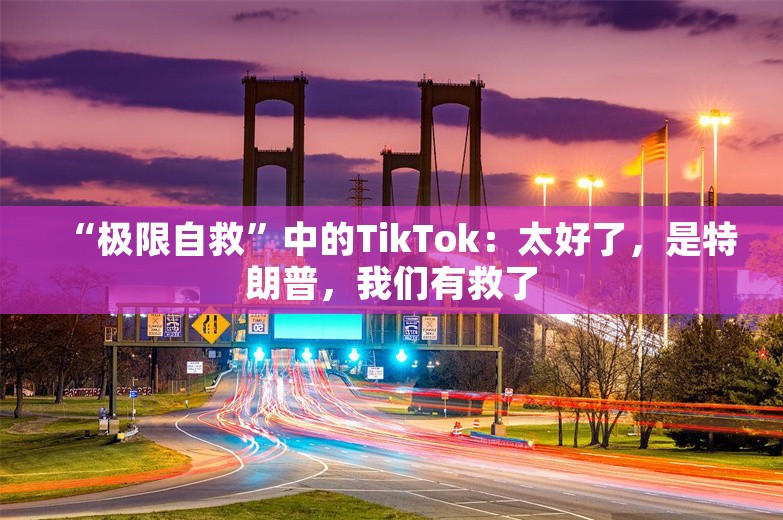 “极限自救”中的TikTok：太好了，是特朗普，我们有救了