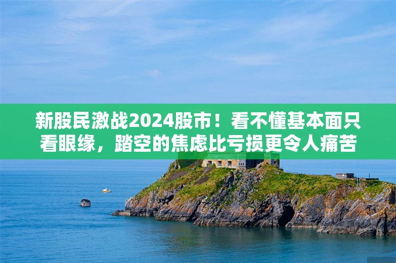 新股民激战2024股市！看不懂基本面只看眼缘，踏空的焦虑比亏损更令人痛苦