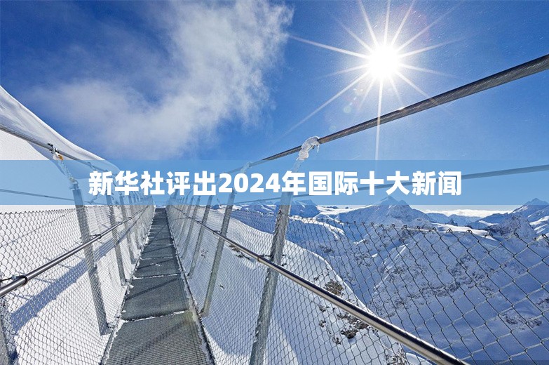 新华社评出2024年国际十大新闻