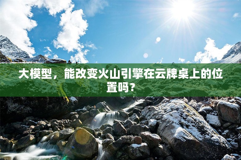 大模型，能改变火山引擎在云牌桌上的位置吗？