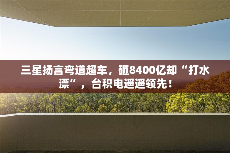 三星扬言弯道超车，砸8400亿却“打水漂”，台积电遥遥领先！