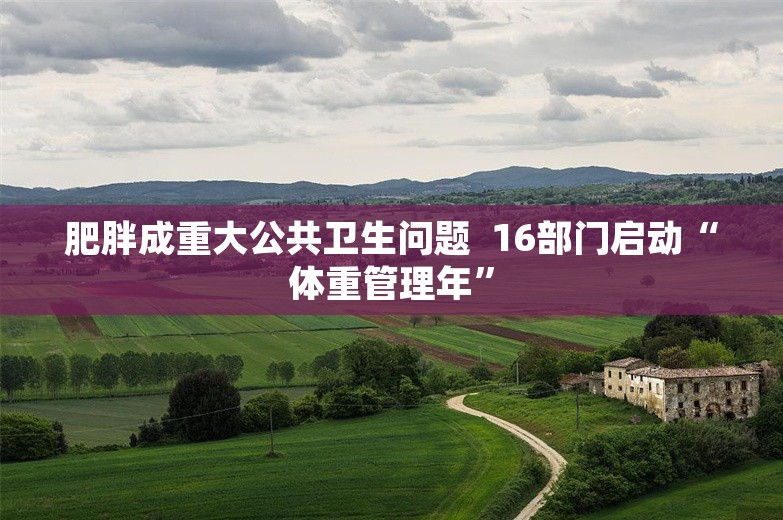 肥胖成重大公共卫生问题  16部门启动“体重管理年”