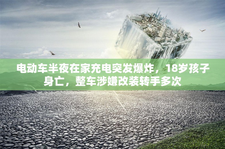 电动车半夜在家充电突发爆炸，18岁孩子身亡，整车涉嫌改装转手多次