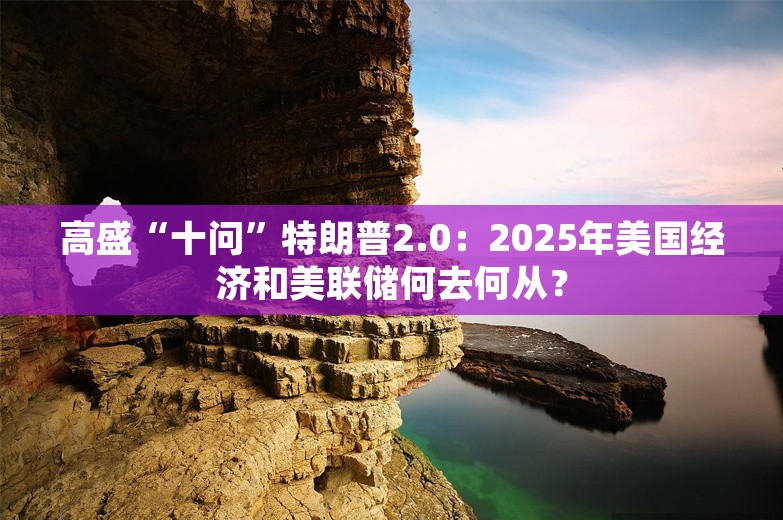 高盛“十问”特朗普2.0：2025年美国经济和美联储何去何从？