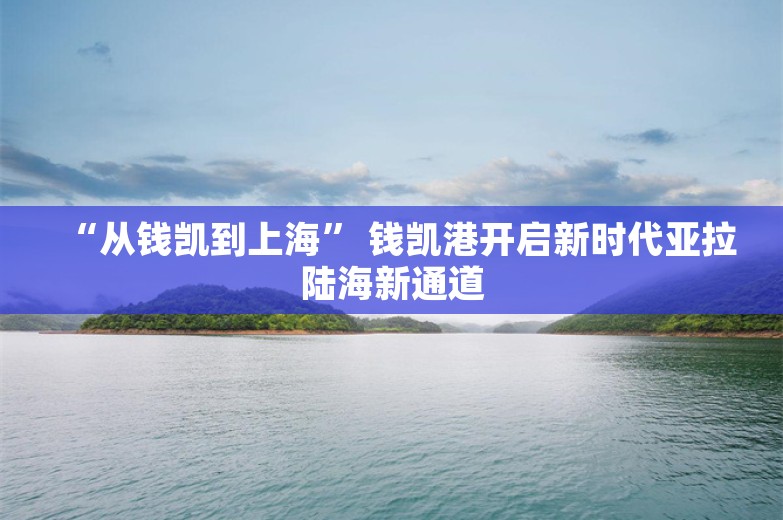 “从钱凯到上海” 钱凯港开启新时代亚拉陆海新通道