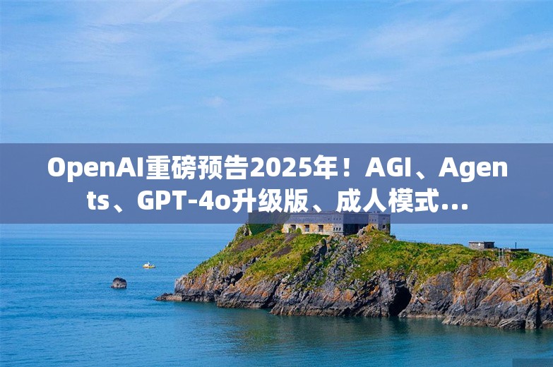 OpenAI重磅预告2025年！AGI、Agents、GPT-4o升级版、成人模式...