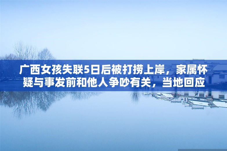 广西女孩失联5日后被打捞上岸，家属怀疑与事发前和他人争吵有关，当地回应