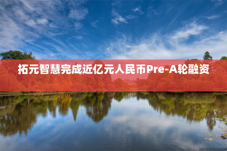 拓元智慧完成近亿元人民币Pre-A轮融资 