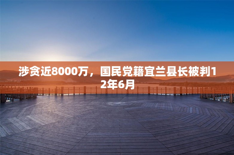 涉贪近8000万，国民党籍宜兰县长被判12年6月