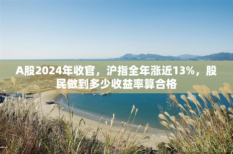 A股2024年收官，沪指全年涨近13%，股民做到多少收益率算合格