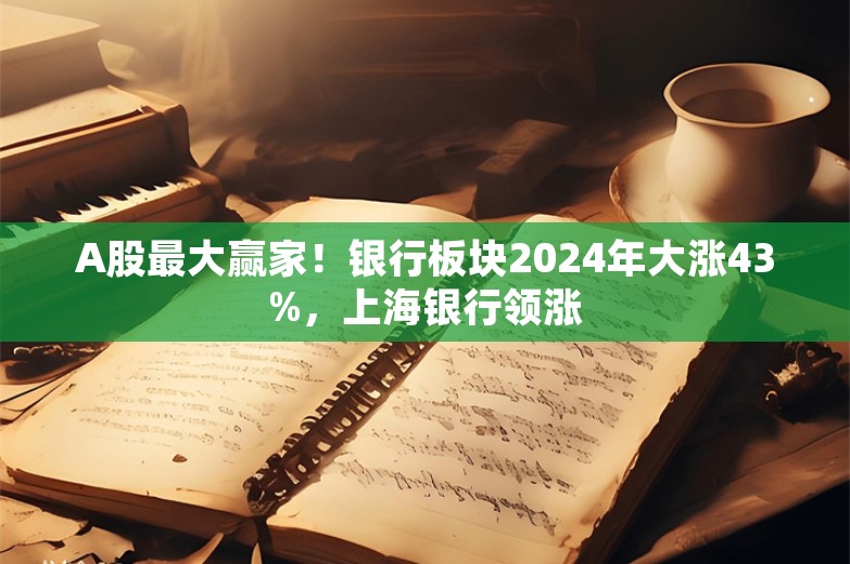 A股最大赢家！银行板块2024年大涨43%，上海银行领涨