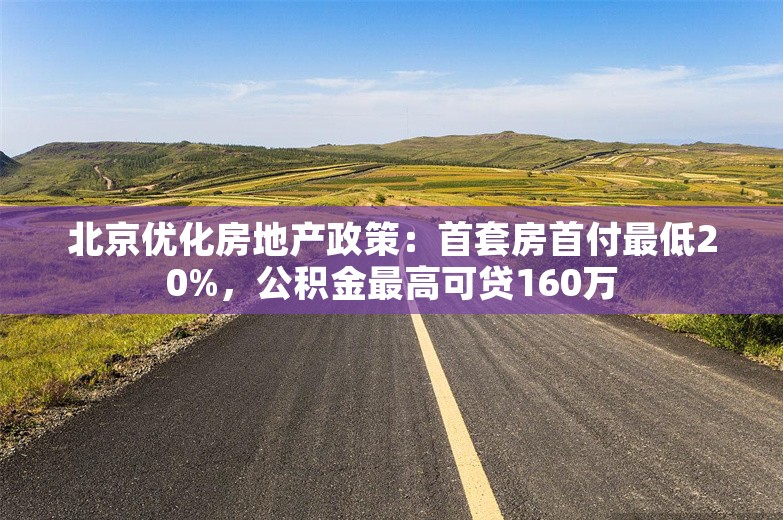 北京优化房地产政策：首套房首付最低20%，公积金最高可贷160万