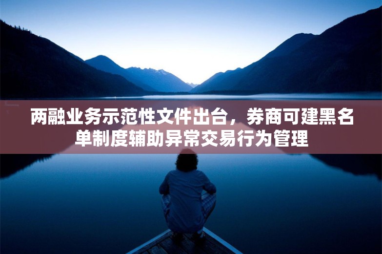 两融业务示范性文件出台，券商可建黑名单制度辅助异常交易行为管理