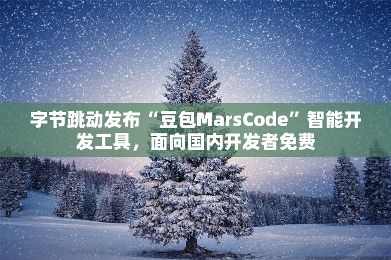 字节跳动发布“豆包MarsCode”智能开发工具，面向国内开发者免费