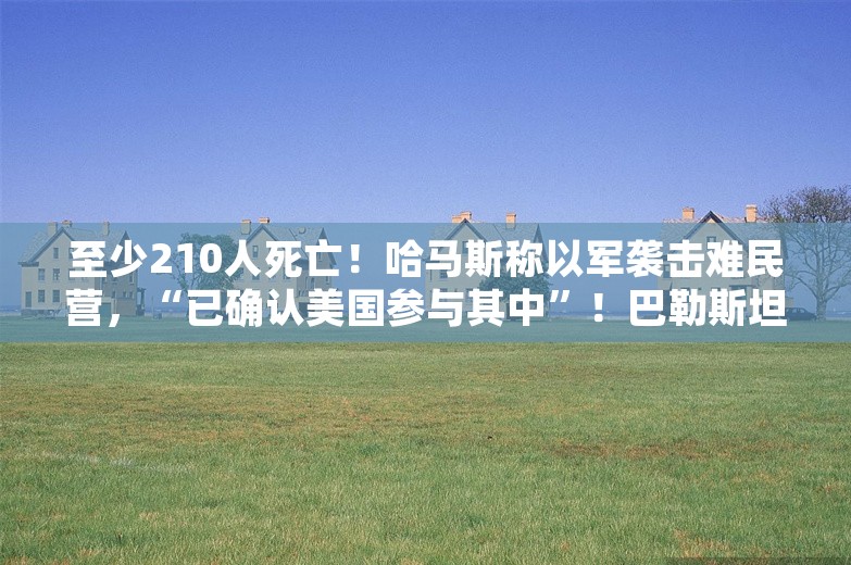 至少210人死亡！哈马斯称以军袭击难民营，“已确认美国参与其中”！巴勒斯坦总统发声