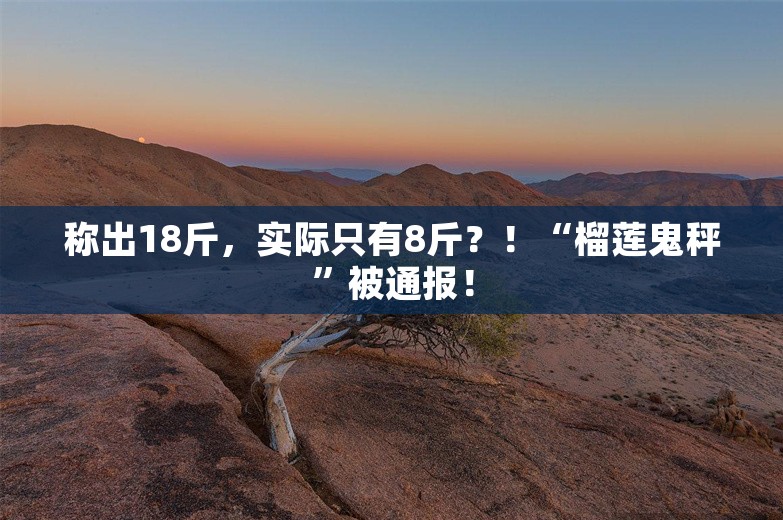 称出18斤，实际只有8斤？！“榴莲鬼秤”被通报！