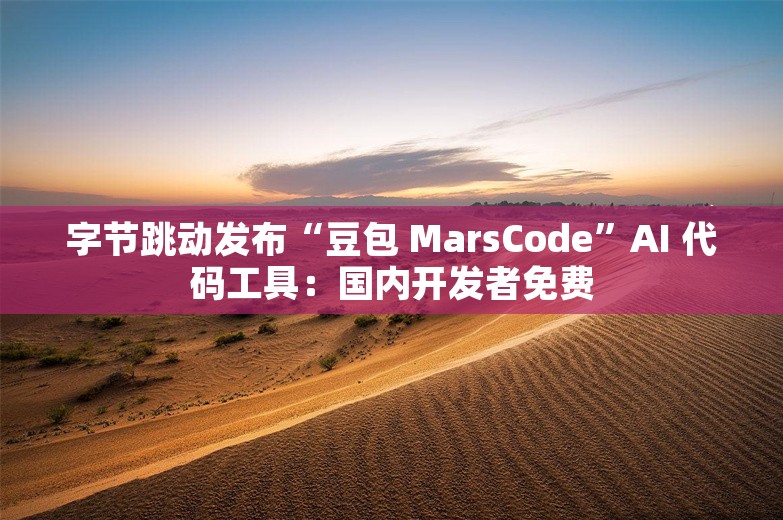 字节跳动发布“豆包 MarsCode”AI 代码工具：国内开发者免费