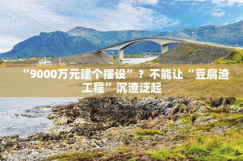 “9000万元建个摆设”？不能让“豆腐渣工程”沉渣泛起