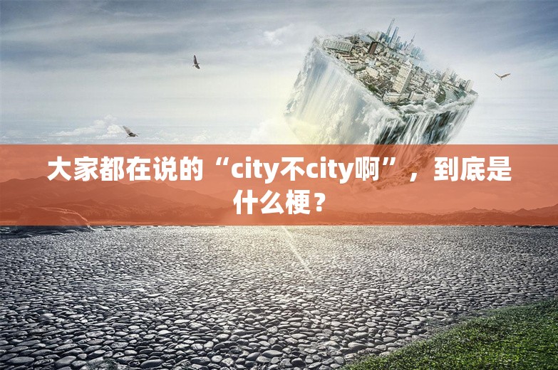 大家都在说的“city不city啊”，到底是什么梗？