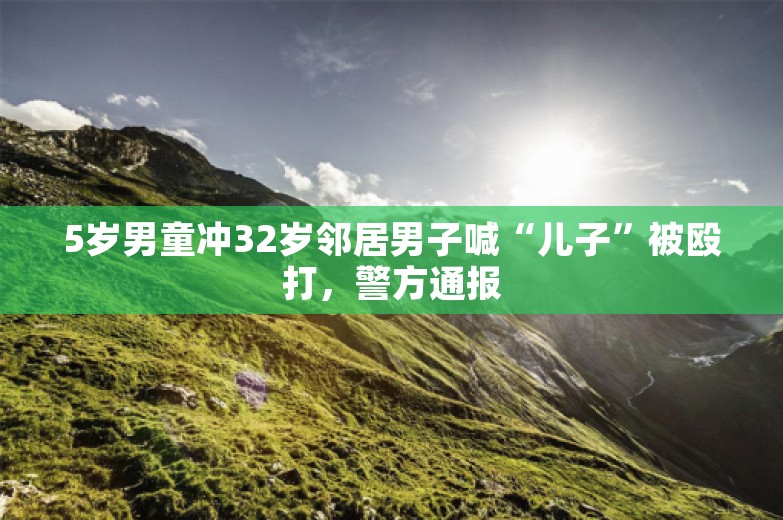 5岁男童冲32岁邻居男子喊“儿子”被殴打，警方通报