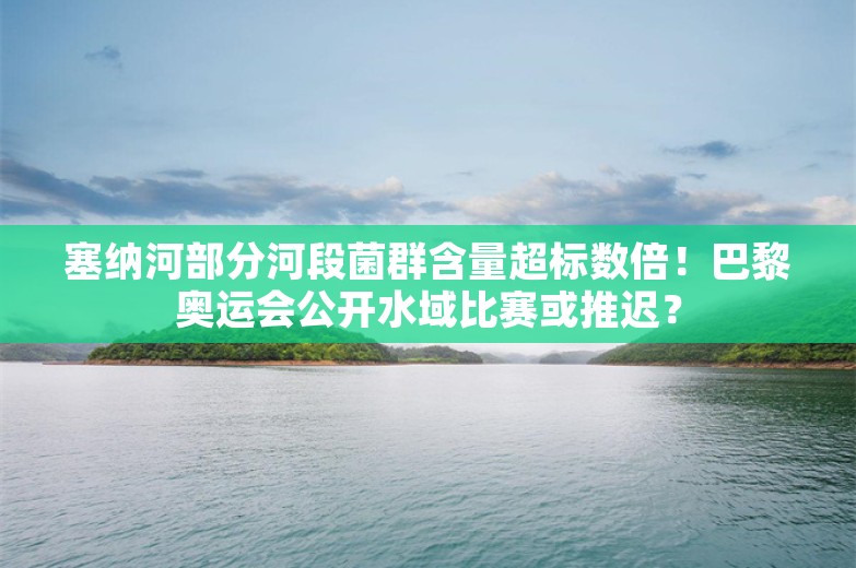 塞纳河部分河段菌群含量超标数倍！巴黎奥运会公开水域比赛或推迟？