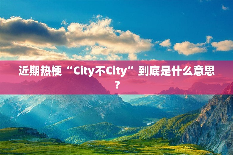 近期热梗“City不City”到底是什么意思？