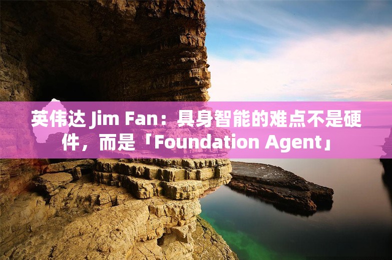 英伟达 Jim Fan：具身智能的难点不是硬件，而是「Foundation Agent」